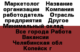 Маркетолог › Название организации ­ Компания-работодатель › Отрасль предприятия ­ Другое › Минимальный оклад ­ 27 000 - Все города Работа » Вакансии   . Челябинская обл.,Копейск г.